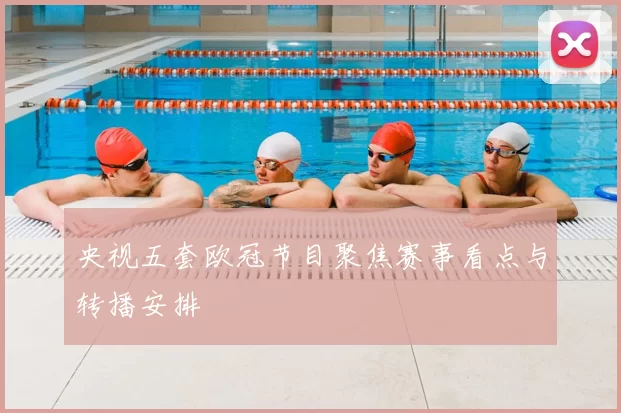 央视五套欧冠节目聚焦赛事看点与转播安排