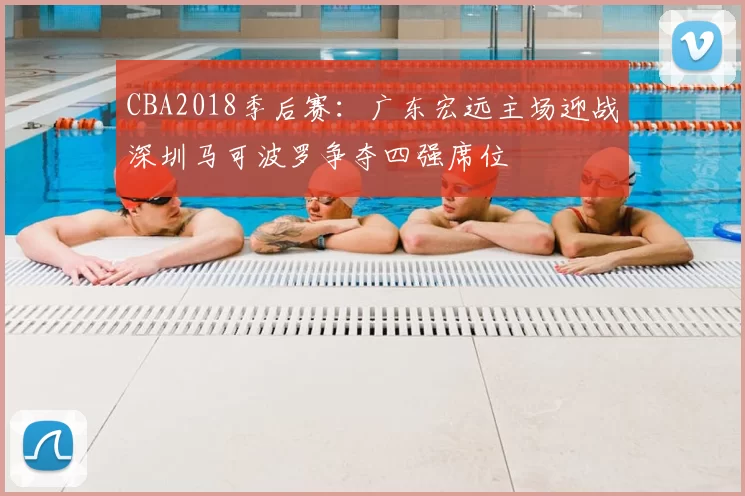CBA2018季后赛:广东宏远主场迎战深圳马可波罗争夺四强席位