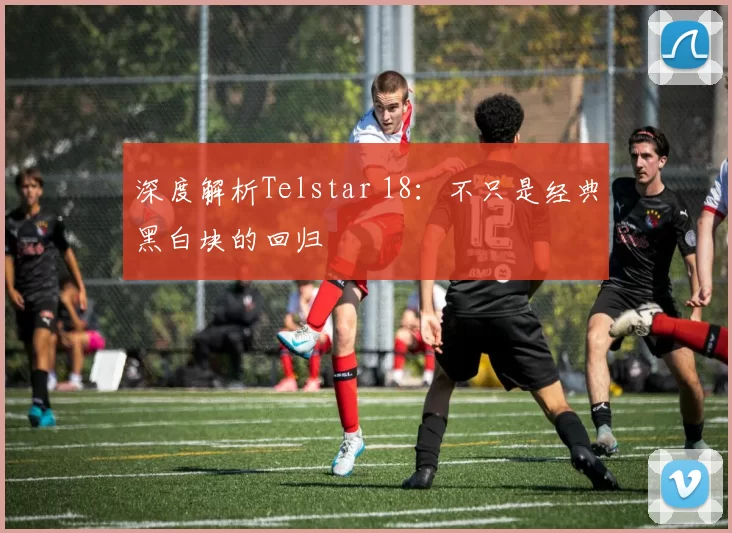 深度解析Telstar 18:不只是经典黑白块的回归