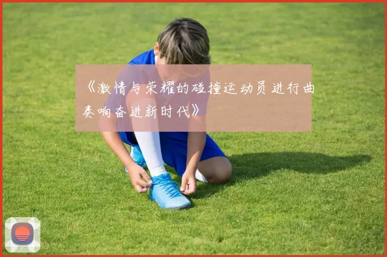 《激情与荣耀的碰撞运动员进行曲奏响奋进新时代》