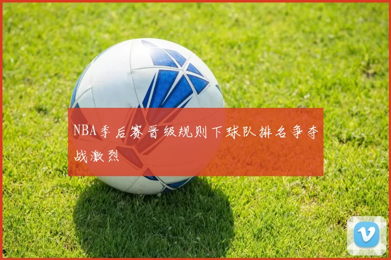 NBA季后赛晋级规则下球队排名争夺战激烈