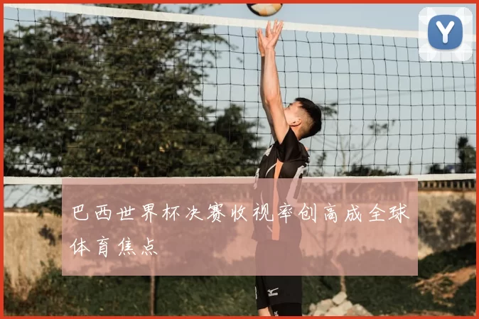 巴西世界杯决赛收视率创高成全球体育焦点