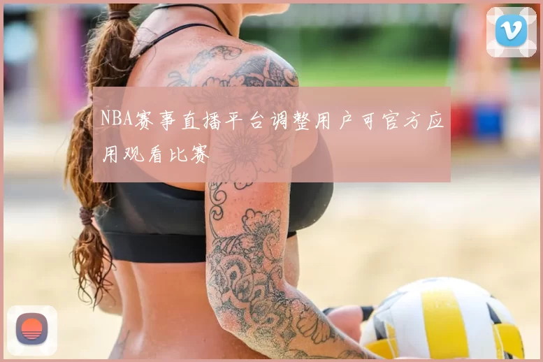 NBA赛事直播平台调整用户可官方应用观看比赛