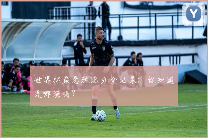 世界杯最悬殊比分全记录:你知道是哪场吗?
